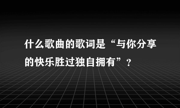 什么歌曲的歌词是“与你分享的快乐胜过独自拥有”？