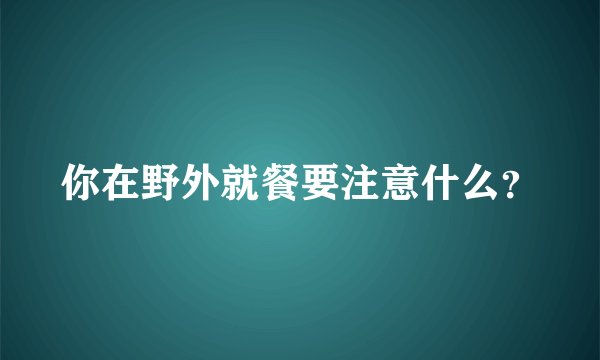 你在野外就餐要注意什么？