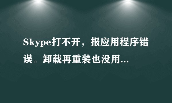 Skype打不开，报应用程序错误。卸载再重装也没用。请问各位大虾，这个问题该如何解决？先谢谢