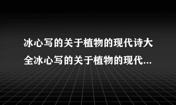 冰心写的关于植物的现代诗大全冰心写的关于植物的现代诗有哪些