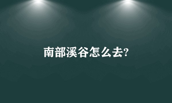 南部溪谷怎么去?