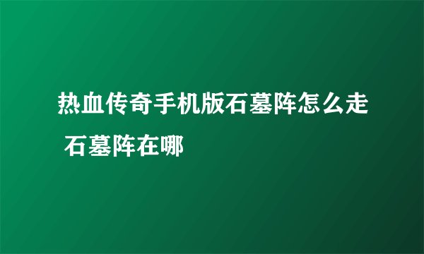 热血传奇手机版石墓阵怎么走 石墓阵在哪