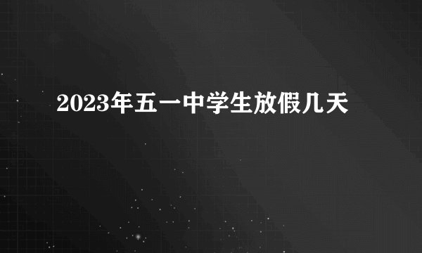 2023年五一中学生放假几天