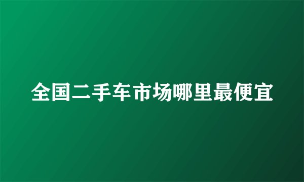 全国二手车市场哪里最便宜