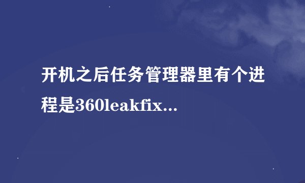 开机之后任务管理器里有个进程是360leakfixer.exe，之后一会就消失了，请问一下这是什么程序，是病毒么？
