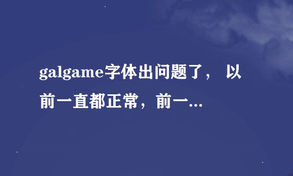 galgame字体出问题了， 以前一直都正常，前一阵子在玩 とある魔术で学园天国 时安装了一个日文字体