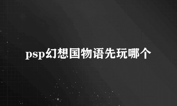 psp幻想国物语先玩哪个