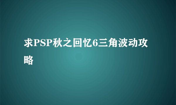 求PSP秋之回忆6三角波动攻略
