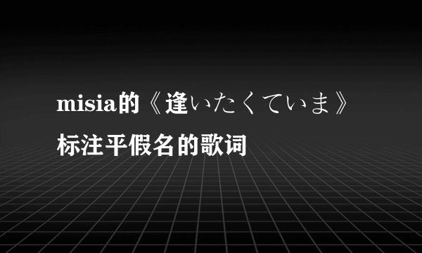 misia的《逢いたくていま》标注平假名的歌词