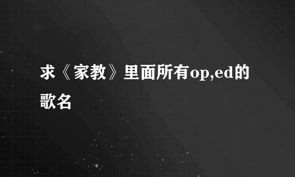 求《家教》里面所有op,ed的歌名