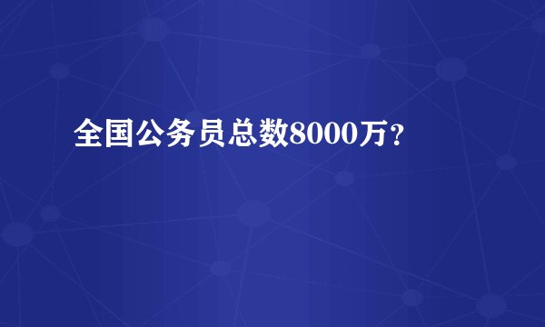 全国公务员总数8000万？