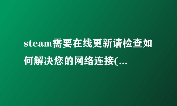 steam需要在线更新请检查如何解决您的网络连接(如果校园网可以 连接到蒸汽网络)