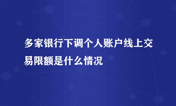 多家银行下调个人账户线上交易限额是什么情况