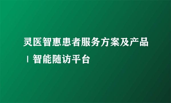 灵医智惠患者服务方案及产品|智能随访平台