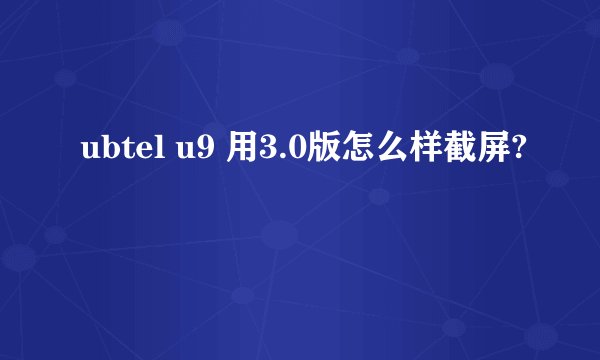 ubtel u9 用3.0版怎么样截屏?