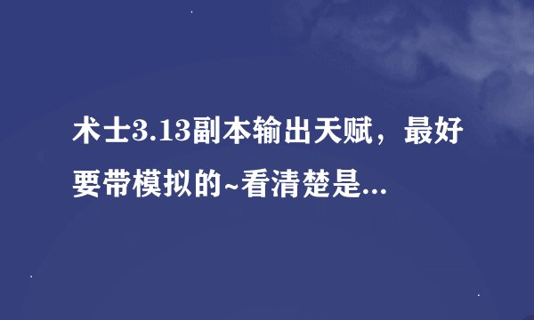术士3.13副本输出天赋，最好要带模拟的~看清楚是3.13的模拟器，不是老模拟器了