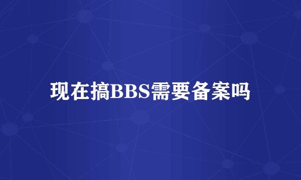 现在搞BBS需要备案吗