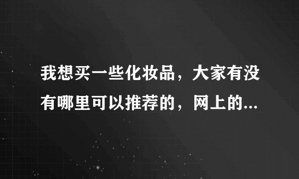我想买一些化妆品，大家有没有哪里可以推荐的，网上的也可以，谢谢大家