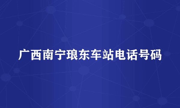 广西南宁琅东车站电话号码