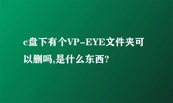 c盘下有个VP-EYE文件夹可以删吗,是什么东西?