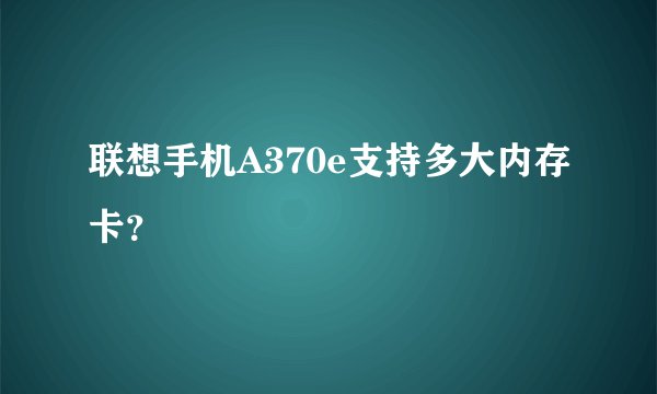联想手机A370e支持多大内存卡？