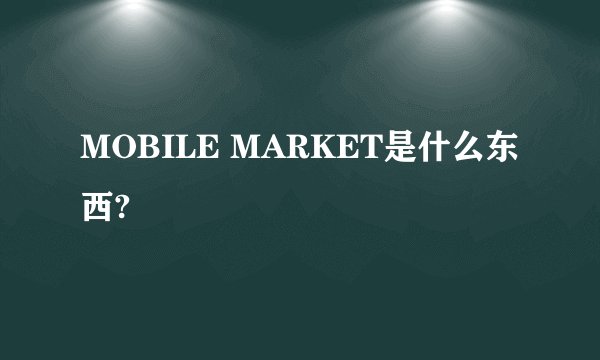 MOBILE MARKET是什么东西?