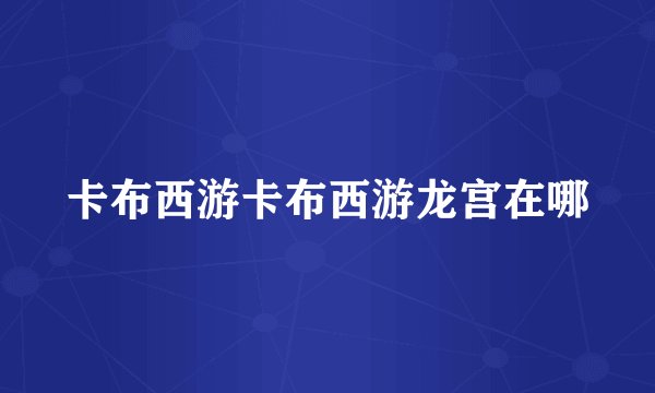 卡布西游卡布西游龙宫在哪