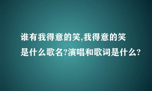 谁有我得意的笑,我得意的笑是什么歌名?演唱和歌词是什么?