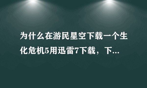 为什么在游民星空下载一个生化危机5用迅雷7下载，下载完后出现错误报告。文件写入错误，