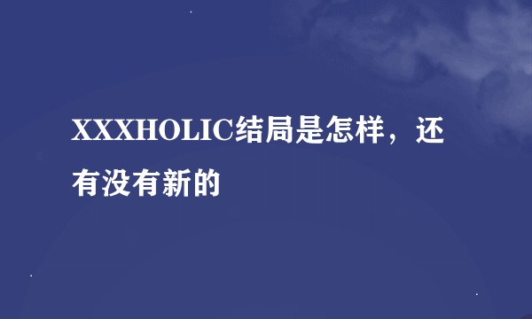 XXXHOLIC结局是怎样，还有没有新的