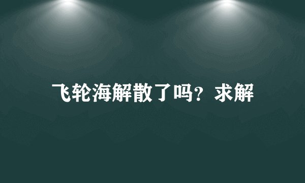 飞轮海解散了吗？求解
