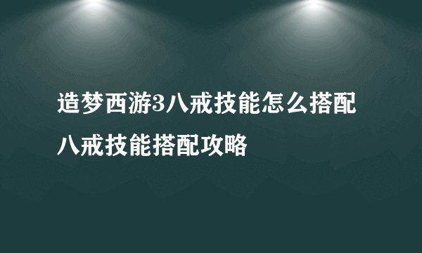 造梦西游3八戒技能怎么搭配 八戒技能搭配攻略