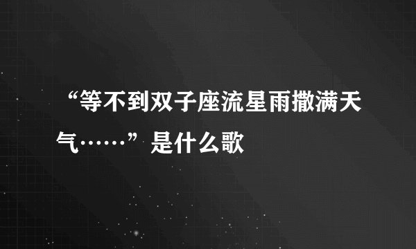 “等不到双子座流星雨撒满天气……”是什么歌