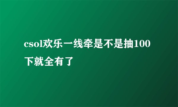 csol欢乐一线牵是不是抽100下就全有了