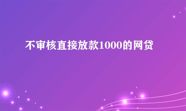 不审核直接放款1000的网贷