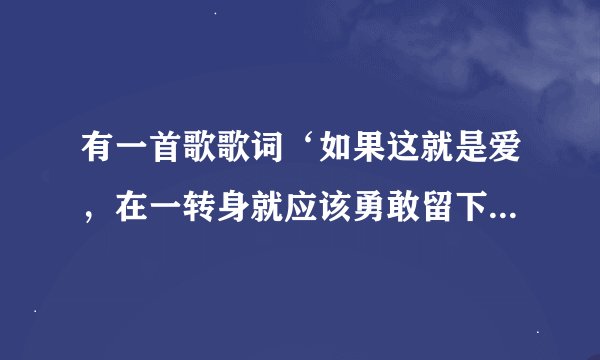 有一首歌歌词‘如果这就是爱，在一转身就应该勇敢留下来，就算受伤就算流泪，都是生命里温柔灌溉’