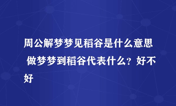 周公解梦梦见稻谷是什么意思 做梦梦到稻谷代表什么？好不好