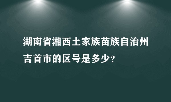 湖南省湘西土家族苗族自治州吉首市的区号是多少？