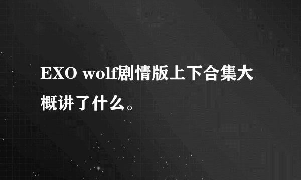 EXO wolf剧情版上下合集大概讲了什么。