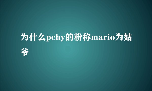 为什么pchy的粉称mario为姑爷