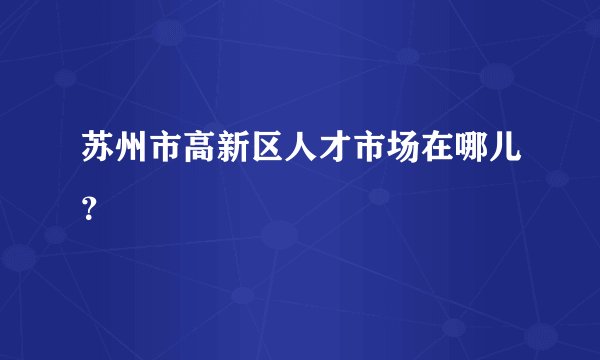 苏州市高新区人才市场在哪儿？