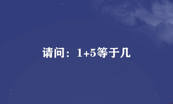 请问：1+5等于几