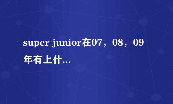 super junior在07，08，09年有上什么节目？