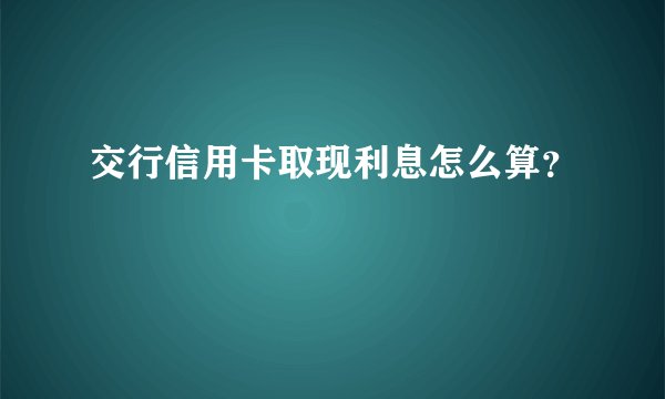 交行信用卡取现利息怎么算？