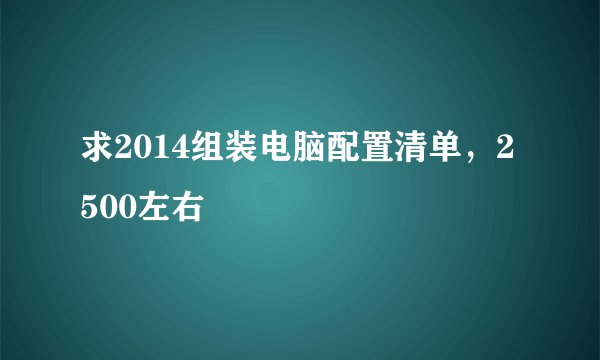 求2014组装电脑配置清单，2500左右