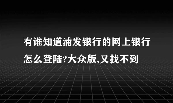 有谁知道浦发银行的网上银行怎么登陆?大众版,又找不到