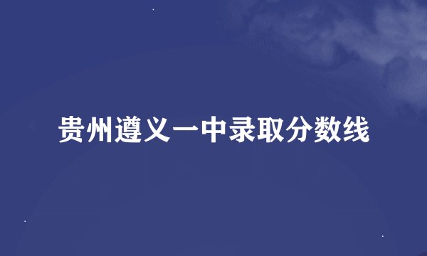 贵州遵义一中录取分数线