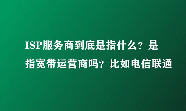 ISP服务商到底是指什么？是指宽带运营商吗？比如电信联通