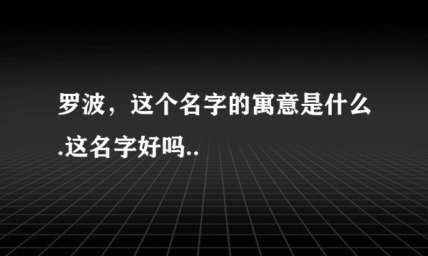 罗波，这个名字的寓意是什么.这名字好吗..