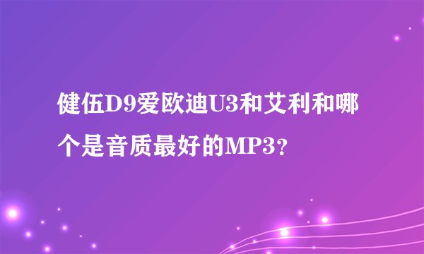 健伍D9爱欧迪U3和艾利和哪个是音质最好的MP3？